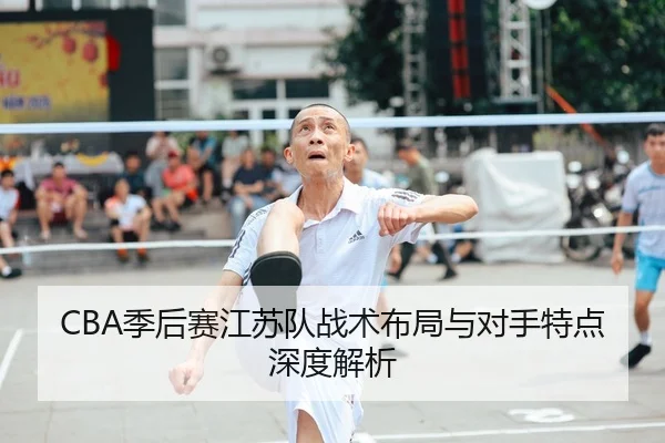 CBA季后赛江苏队战术布局与对手特点深度解析